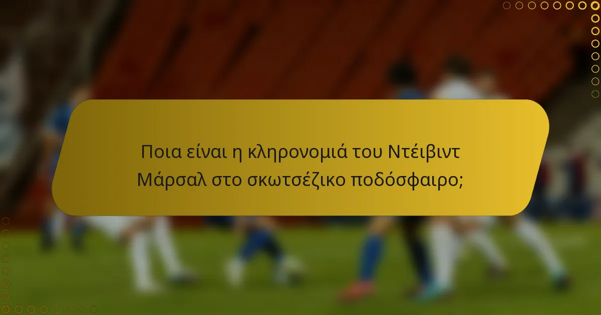 Ποια είναι η κληρονομιά του Ντέιβιντ Μάρσαλ στο σκωτσέζικο ποδόσφαιρο;