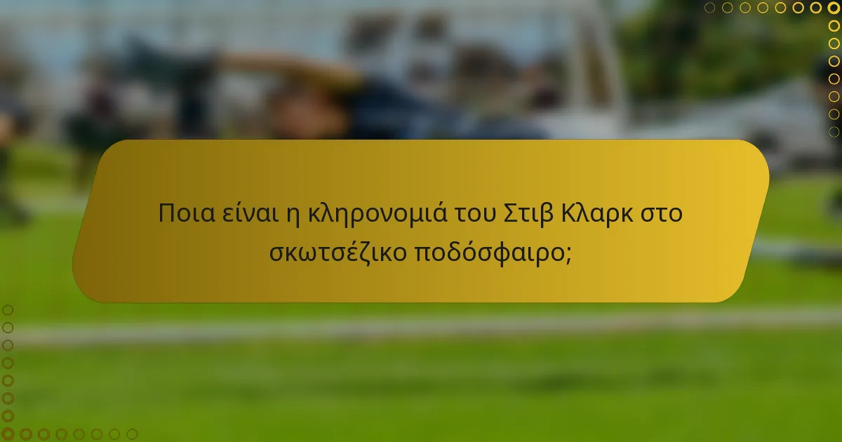 Ποια είναι η κληρονομιά του Στιβ Κλαρκ στο σκωτσέζικο ποδόσφαιρο;
