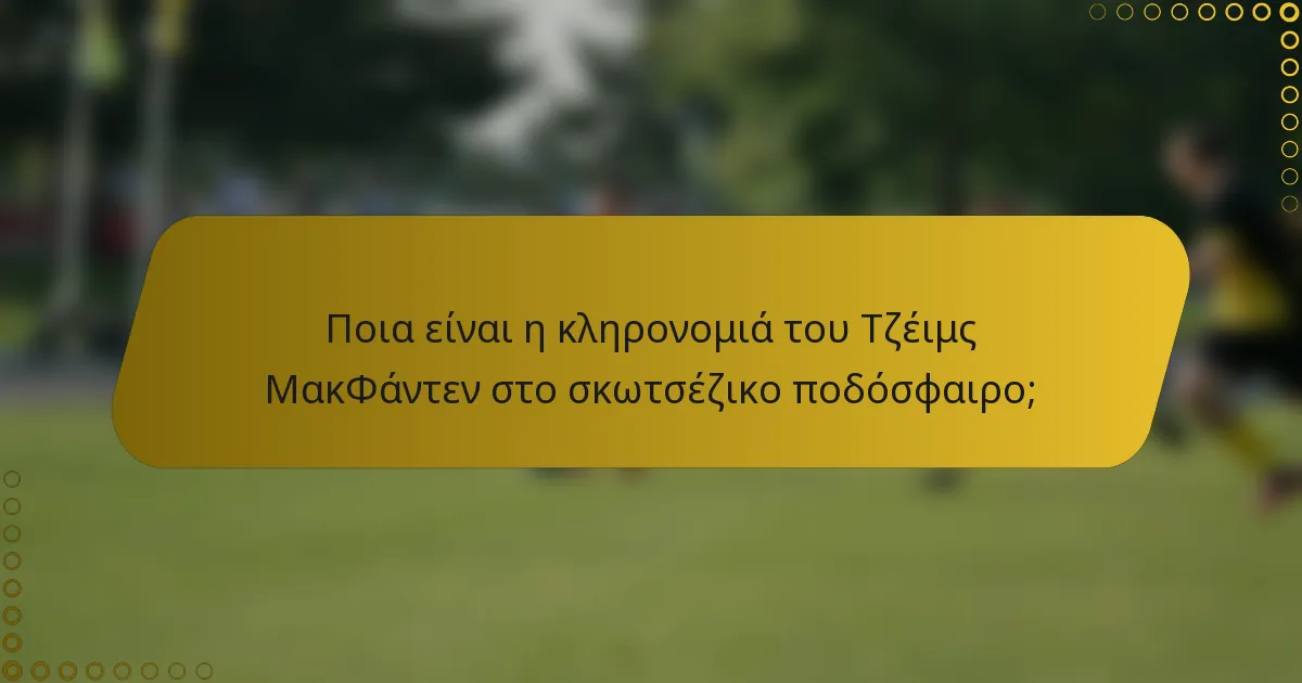Ποια είναι η κληρονομιά του Τζέιμς ΜακΦάντεν στο σκωτσέζικο ποδόσφαιρο;
