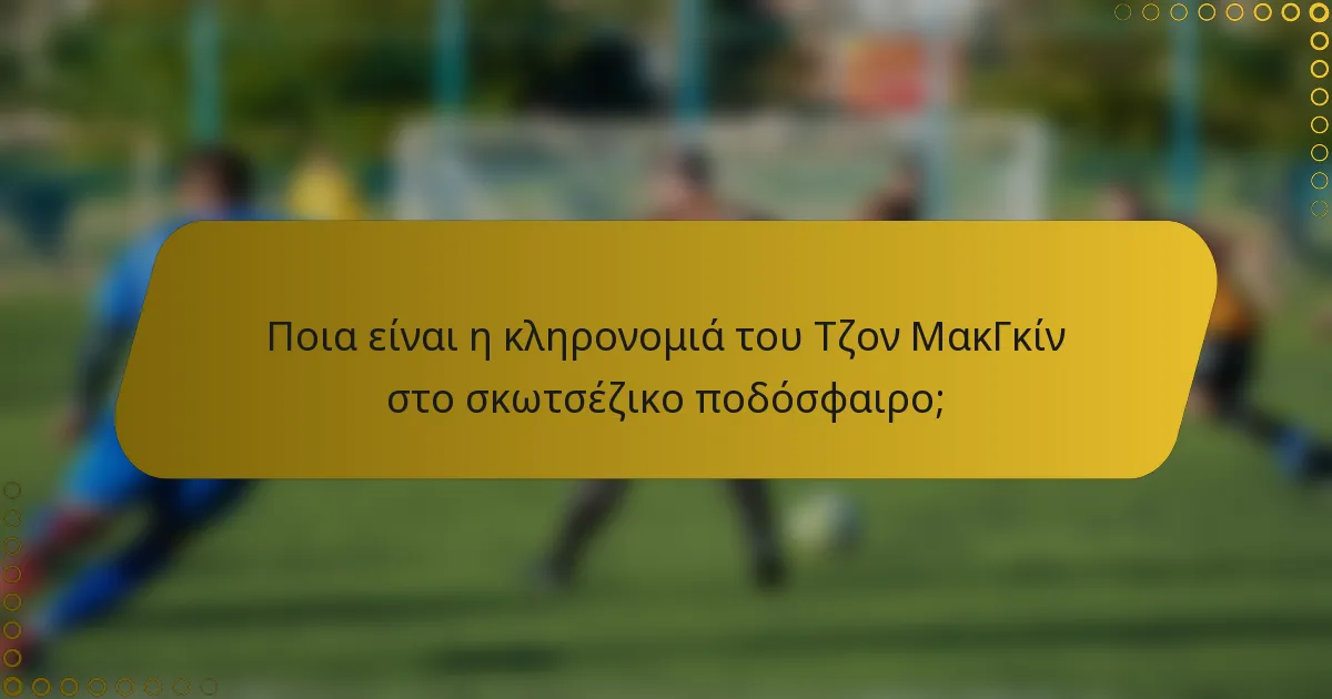 Ποια είναι η κληρονομιά του Τζον ΜακΓκίν στο σκωτσέζικο ποδόσφαιρο;