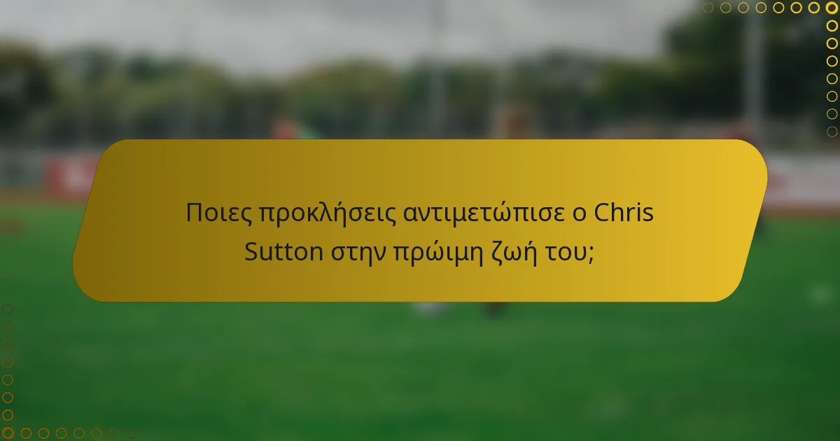 Ποιες προκλήσεις αντιμετώπισε ο Chris Sutton στην πρώιμη ζωή του;