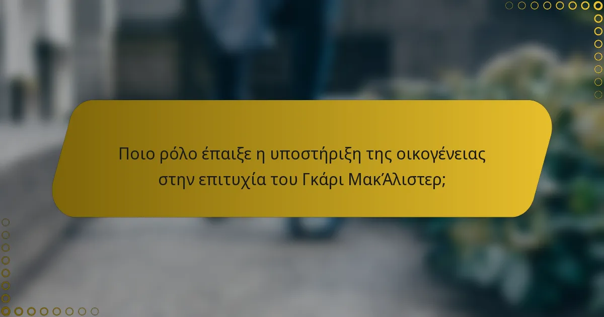 Ποιο ρόλο έπαιξε η υποστήριξη της οικογένειας στην επιτυχία του Γκάρι ΜακΆλιστερ;