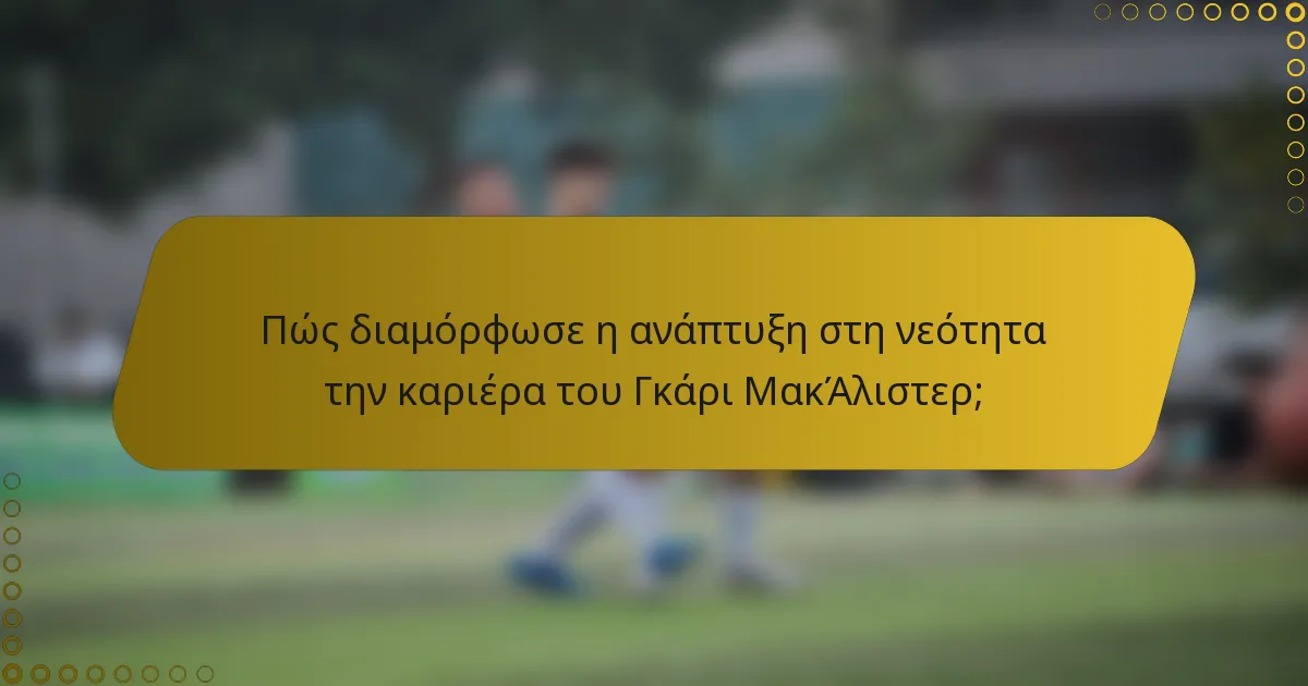 Πώς διαμόρφωσε η ανάπτυξη στη νεότητα την καριέρα του Γκάρι ΜακΆλιστερ;