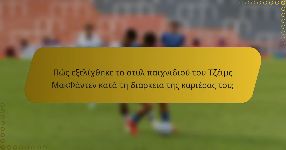 Πώς εξελίχθηκε το στυλ παιχνιδιού του Τζέιμς ΜακΦάντεν κατά τη διάρκεια της καριέρας του;