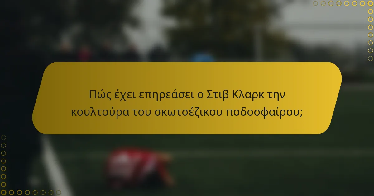 Πώς έχει επηρεάσει ο Στιβ Κλαρκ την κουλτούρα του σκωτσέζικου ποδοσφαίρου;