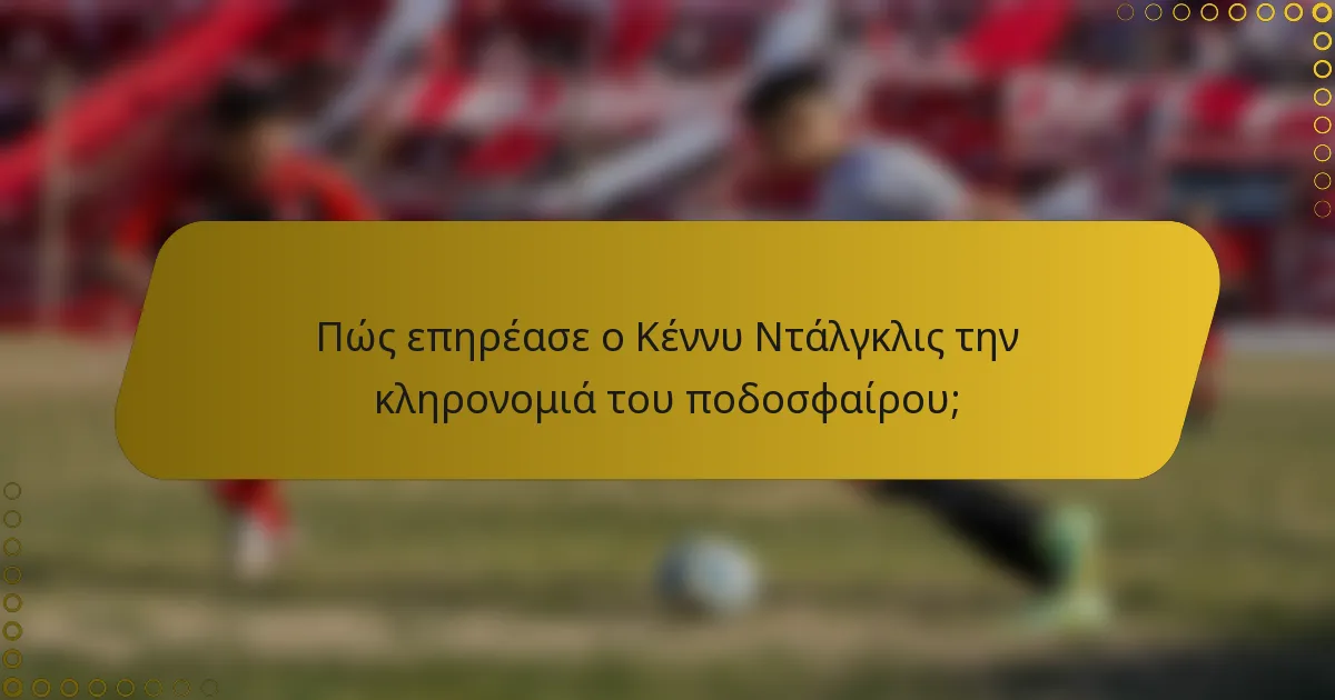 Πώς επηρέασε ο Κέννυ Ντάλγκλις την κληρονομιά του ποδοσφαίρου;