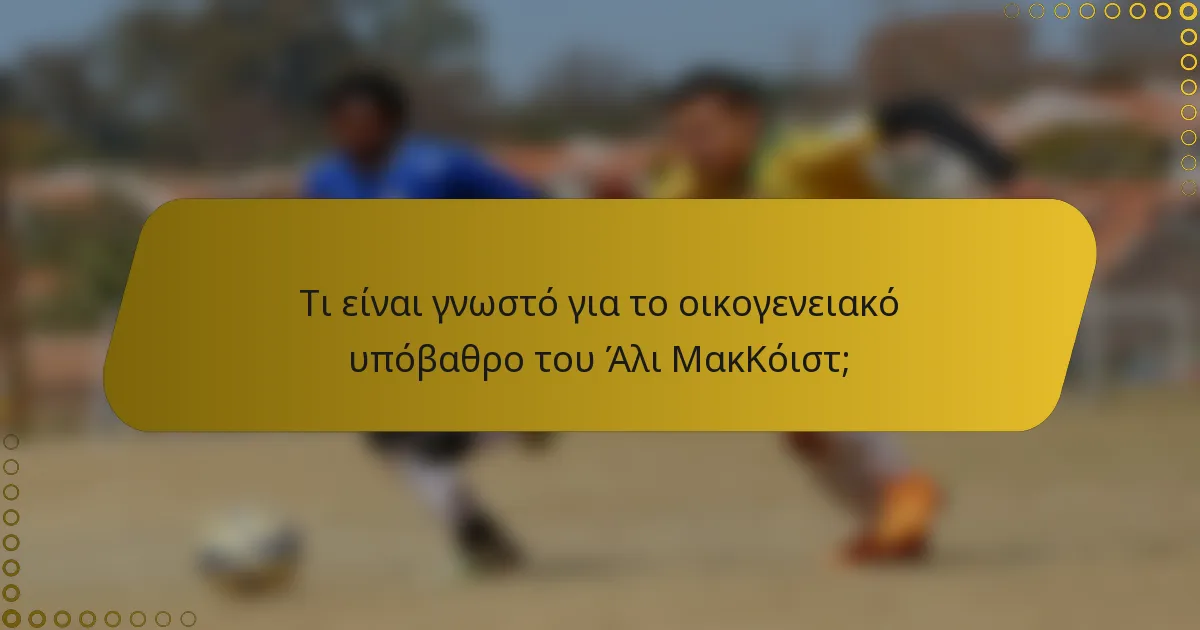 Τι είναι γνωστό για το οικογενειακό υπόβαθρο του Άλι ΜακΚόιστ;